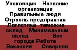 Упаковщик › Название организации ­ Правильные люди › Отрасль предприятия ­ Логистика, таможня, склад › Минимальный оклад ­ 18 000 - Все города Работа » Вакансии   . Северная Осетия